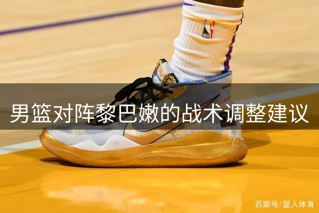 男篮对阵黎巴嫩的战术调整建议