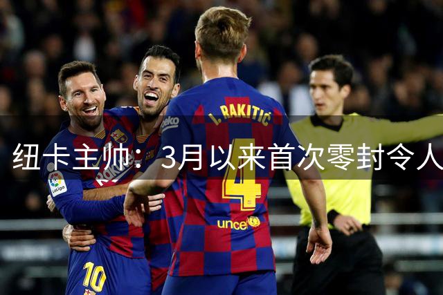纽卡主帅：3月以来首次零封令人自豪 尼科的首秀表现简直惊艳