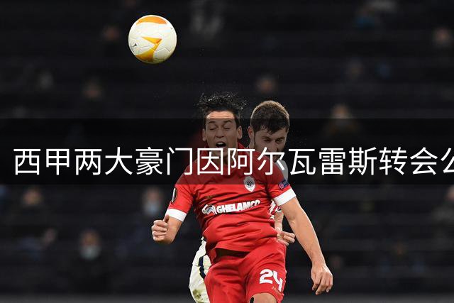 西甲两大豪门因阿尔瓦雷斯转会公开决裂